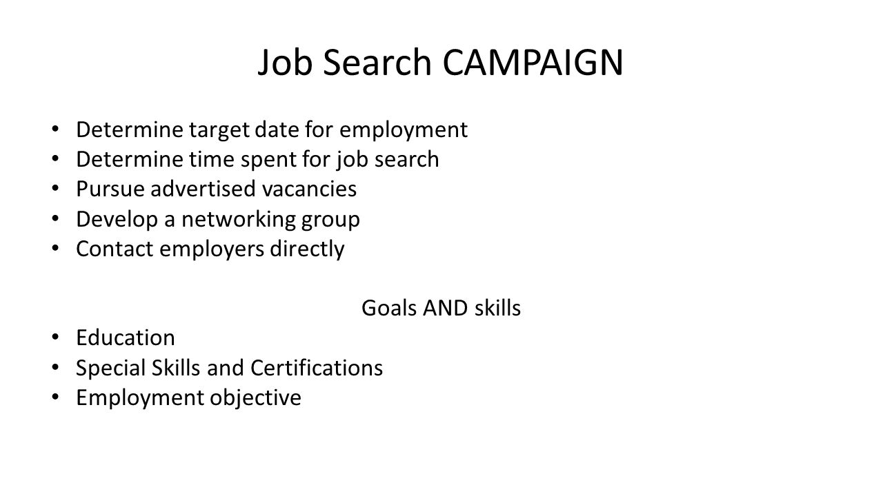 Job Search CAMPAIGN Determine target date for employment Determine time spent for job search Pursue advertised vacancies Develop a networking group Contact employers directly Goals AND skills Education Special Skills and Certifications Employment objective