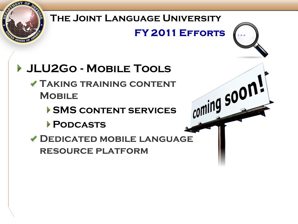 FY 2011 Efforts … The Joint Language University JLU2Go - Mobile Tools Taking training content Mobile SMS content services Podcasts Dedicated mobile language resource platform