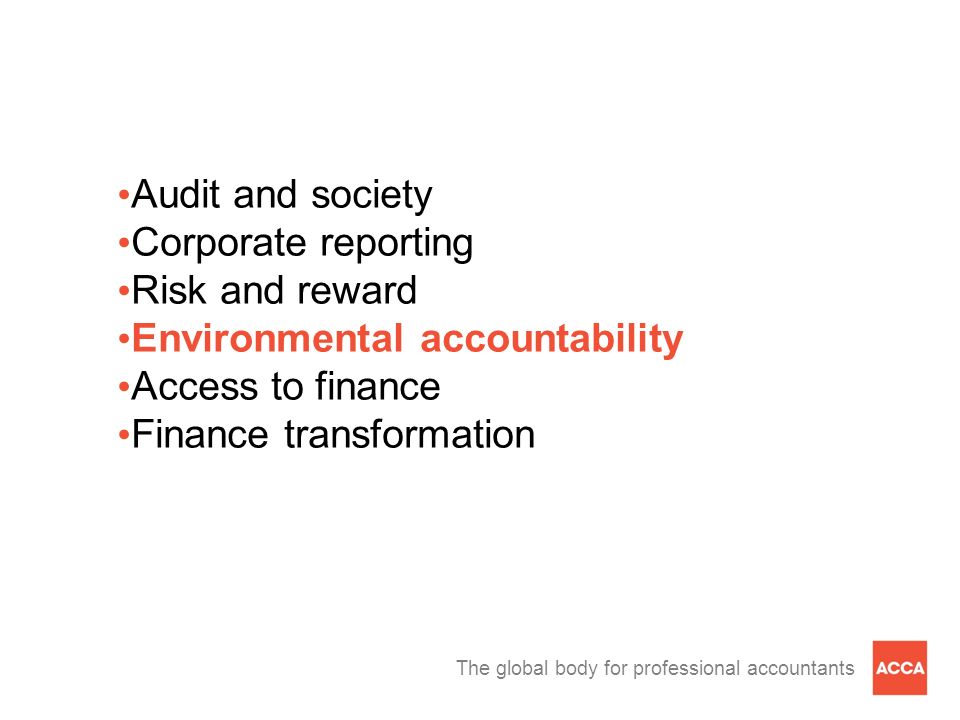 The global body for professional accountants Audit and society Corporate reporting Risk and reward Environmental accountability Access to finance Finance transformation