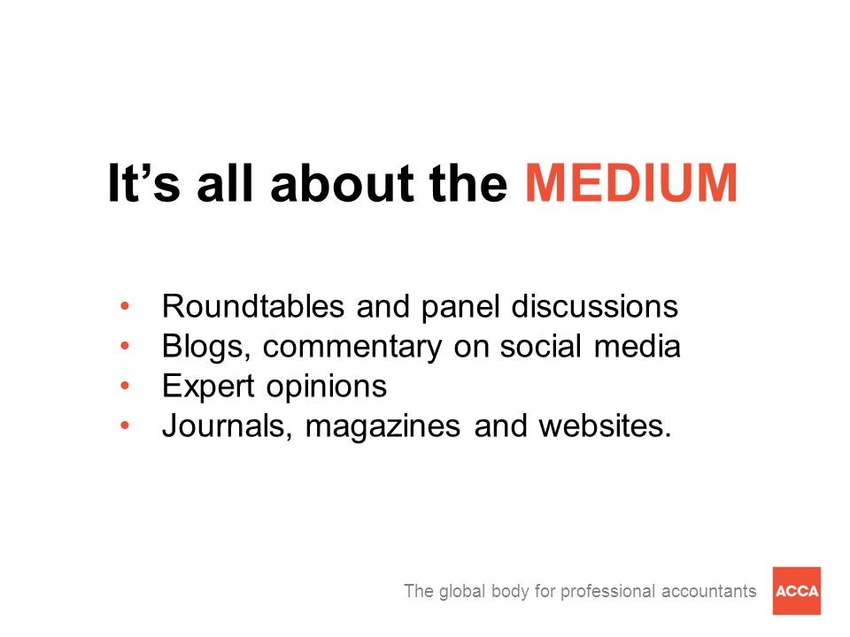 The global body for professional accountants It’s all about the MEDIUM Roundtables and panel discussions Blogs, commentary on social media Expert opinions Journals, magazines and websites.