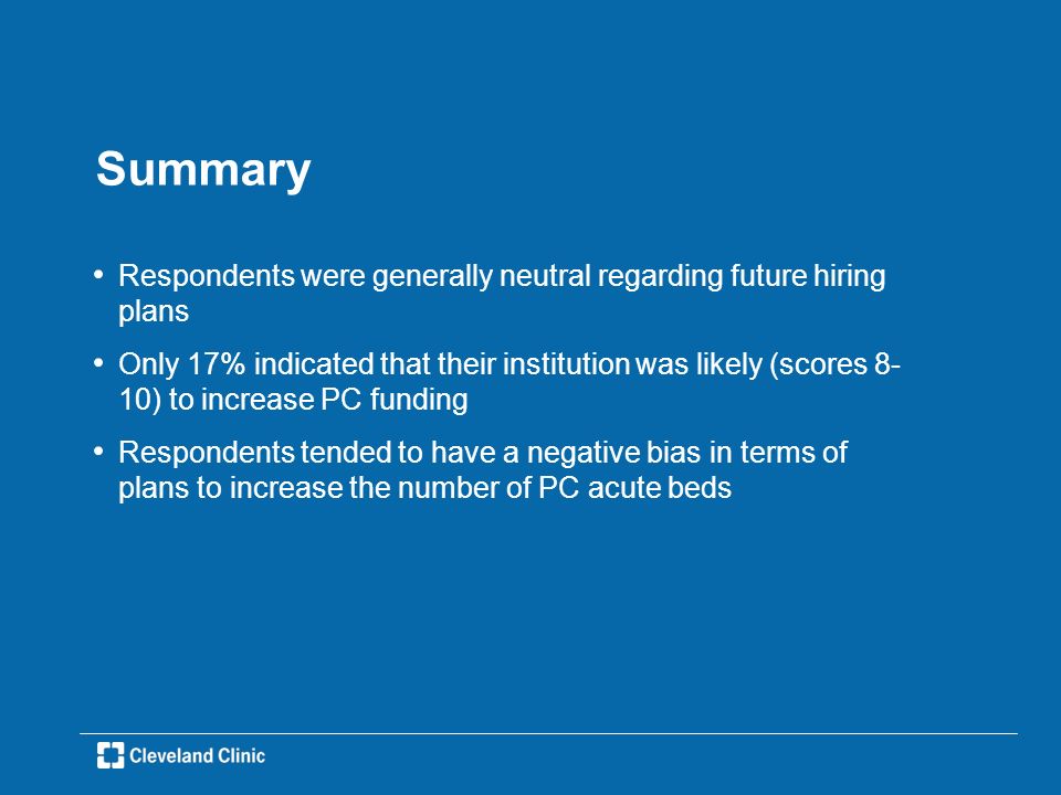 Summary Respondents were generally neutral regarding future hiring plans Only 17% indicated that their institution was likely (scores 8- 10) to increase PC funding Respondents tended to have a negative bias in terms of plans to increase the number of PC acute beds