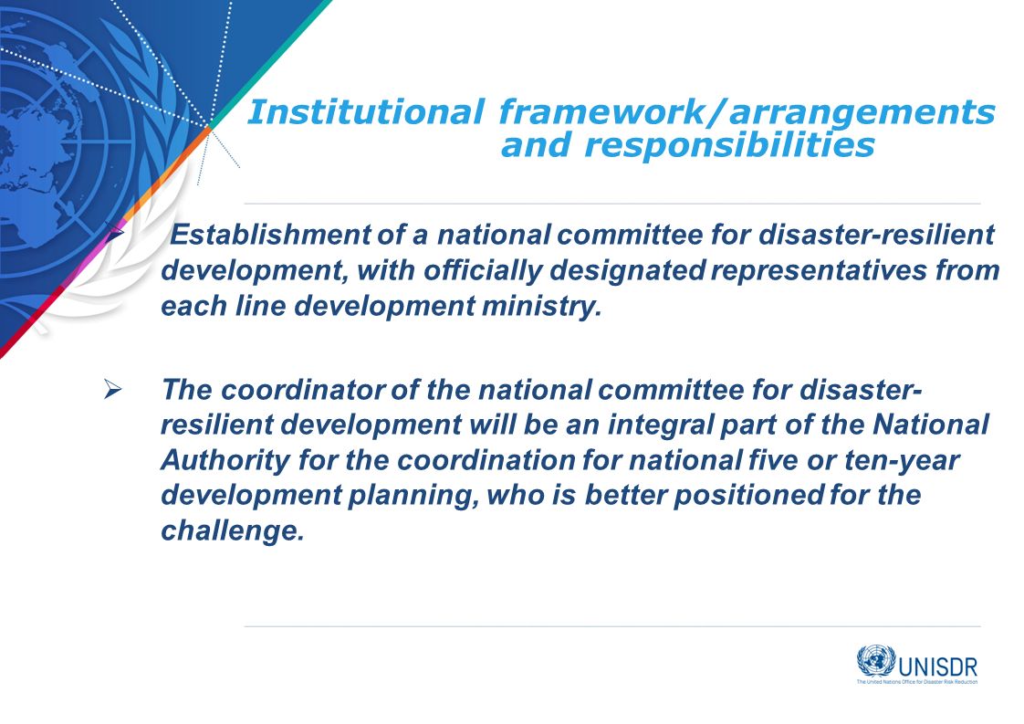 Institutional framework/arrangements and responsibilities  Establishment of a national committee for disaster-resilient development, with officially designated representatives from each line development ministry.