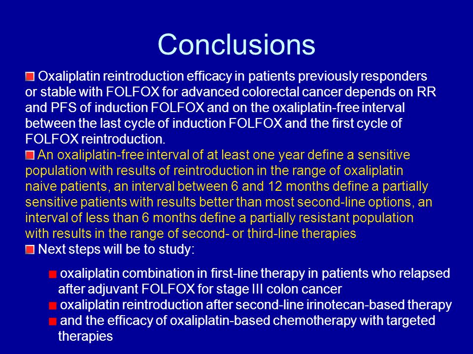 Conclusions Oxaliplatin reintroduction efficacy in patients previously responders or stable with FOLFOX for advanced colorectal cancer depends on RR and PFS of induction FOLFOX and on the oxaliplatin-free interval between the last cycle of induction FOLFOX and the first cycle of FOLFOX reintroduction.