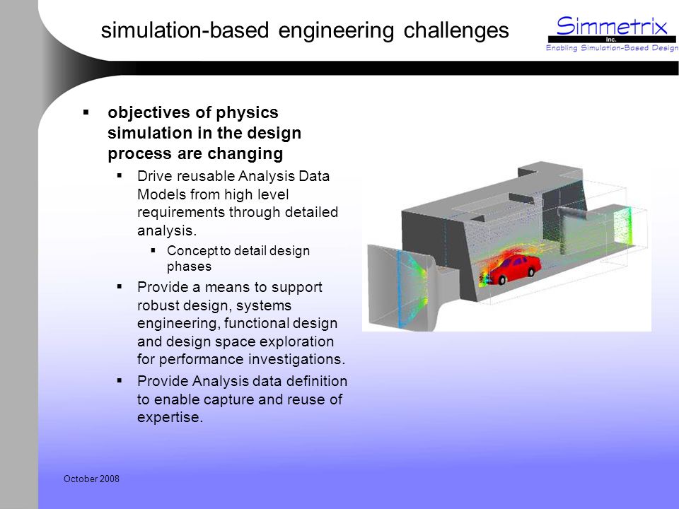October 2008 simulation-based engineering challenges  objectives of physics simulation in the design process are changing  Drive reusable Analysis Data Models from high level requirements through detailed analysis.