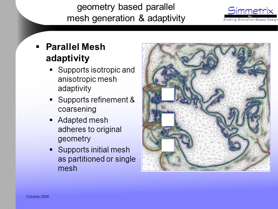 October 2008 geometry based parallel mesh generation & adaptivity  Parallel Mesh adaptivity  Supports isotropic and anisotropic mesh adaptivity  Supports refinement & coarsening  Adapted mesh adheres to original geometry  Supports initial mesh as partitioned or single mesh