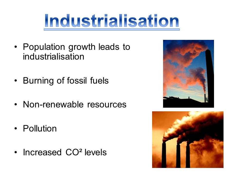 Population growth leads to industrialisation Burning of fossil fuels Non-renewable resources Pollution Increased CO² levels