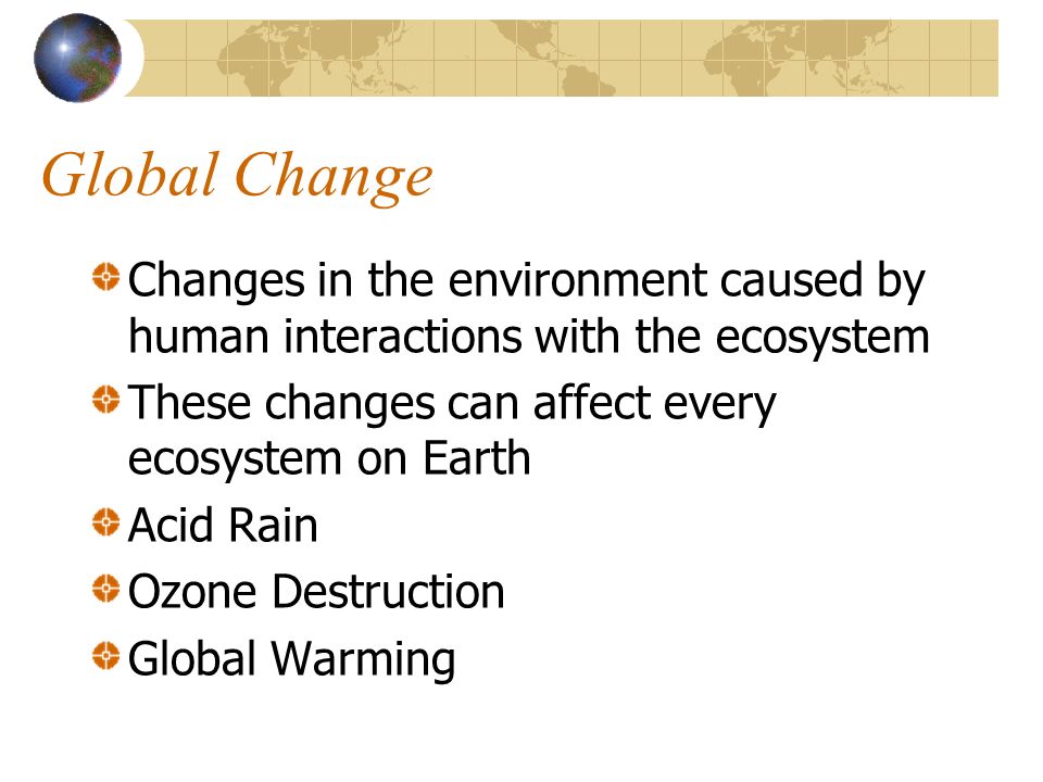 Global Change Changes in the environment caused by human interactions with the ecosystem These changes can affect every ecosystem on Earth Acid Rain Ozone Destruction Global Warming
