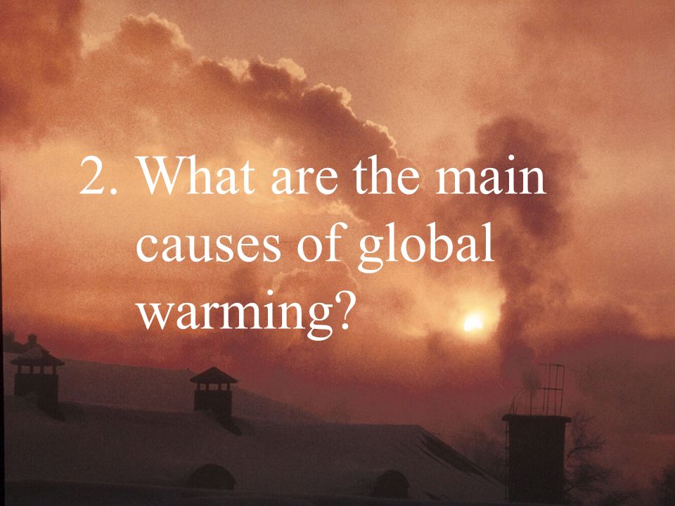 2. What are the main causes of global warming