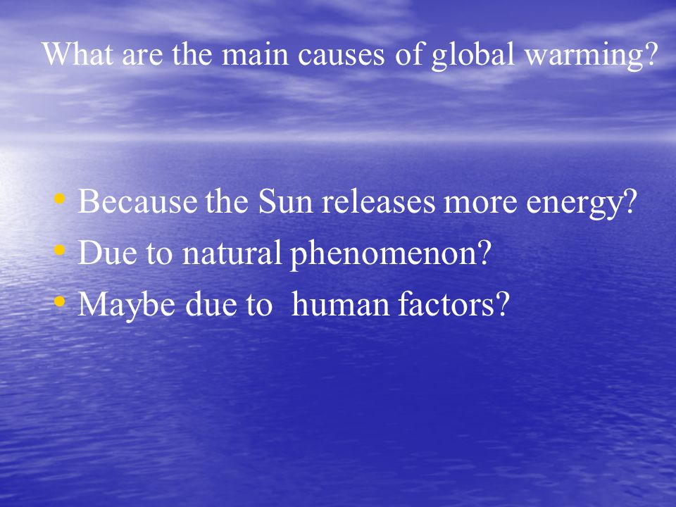 What are the main causes of global warming. Because the Sun releases more energy.