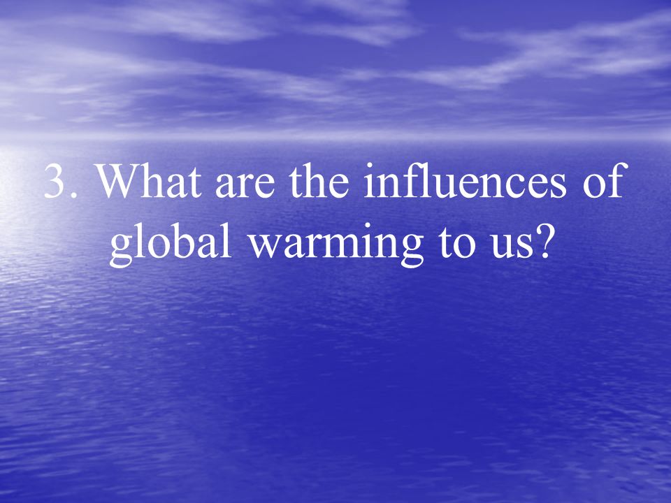 3. What are the influences of global warming to us