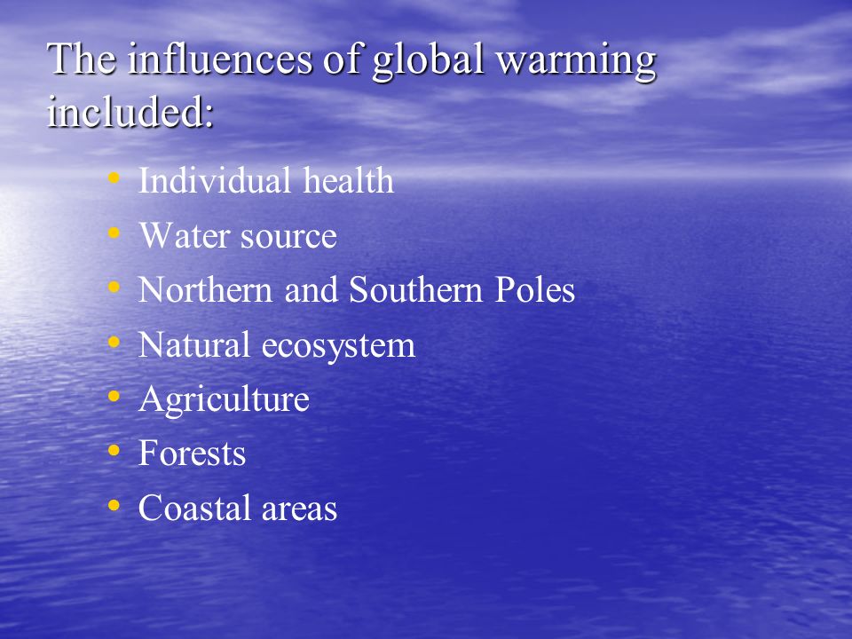 The influences of global warming included: Individual health Water source Northern and Southern Poles Natural ecosystem Agriculture Forests Coastal areas