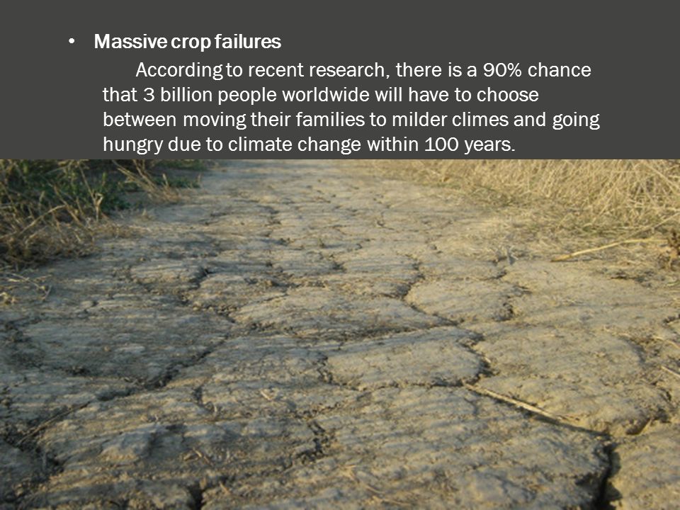 Massive crop failures According to recent research, there is a 90% chance that 3 billion people worldwide will have to choose between moving their families to milder climes and going hungry due to climate change within 100 years.