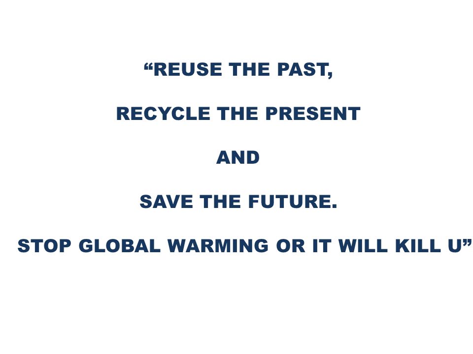 REUSE THE PAST, RECYCLE THE PRESENT AND SAVE THE FUTURE. STOP GLOBAL WARMING OR IT WILL KILL U