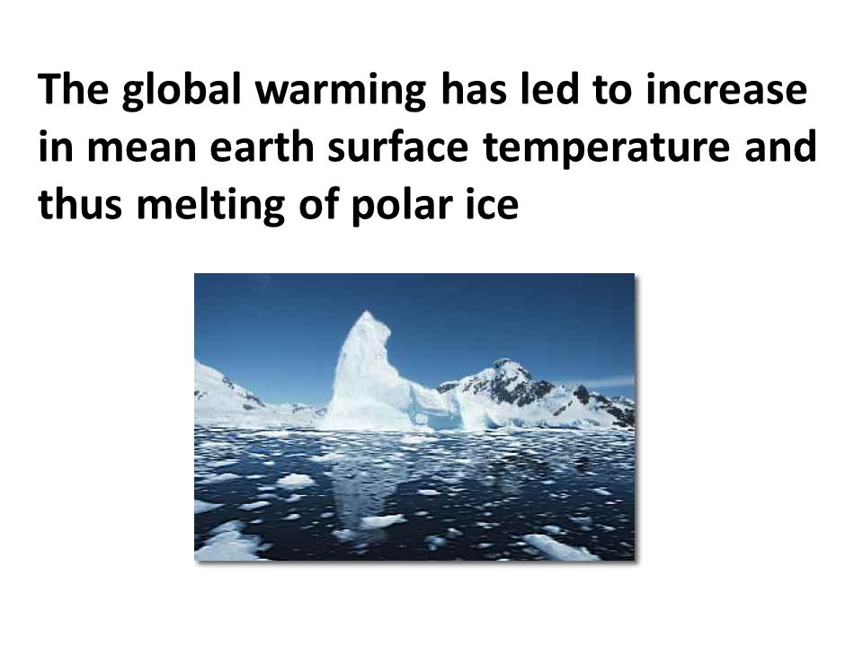 The global warming has led to increase in mean earth surface temperature and thus melting of polar ice
