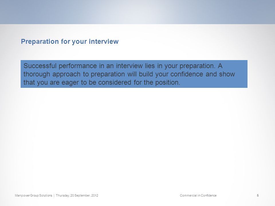 ManpowerGroup Solutions | Thursday, 20 September, 2012Commercial in Confidence5 Preparation for your interview Successful performance in an interview lies in your preparation.