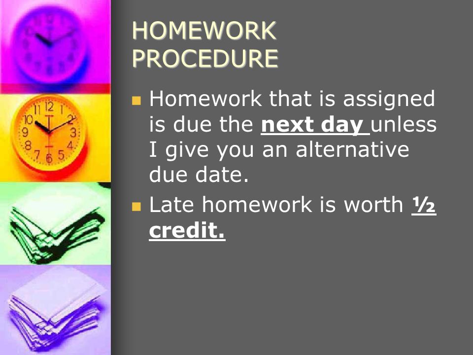 HOMEWORK PROCEDURE Homework that is assigned is due the next day unless I give you an alternative due date.