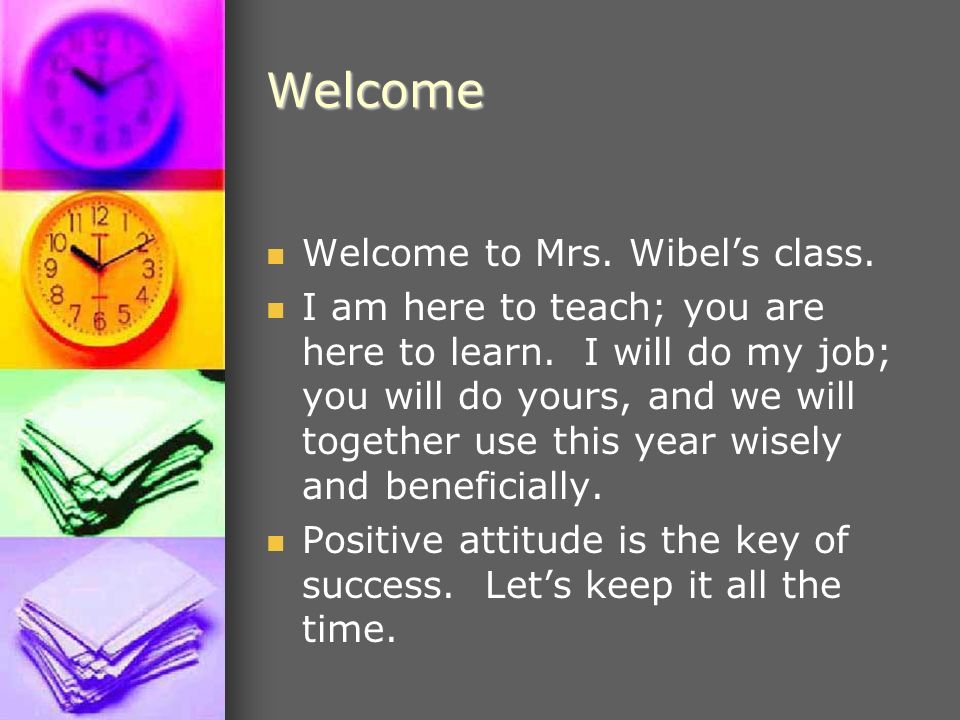 Welcome Welcome to Mrs. Wibel’s class. I am here to teach; you are here to learn.