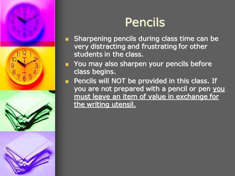 Pencils Sharpening pencils during class time can be very distracting and frustrating for other students in the class.