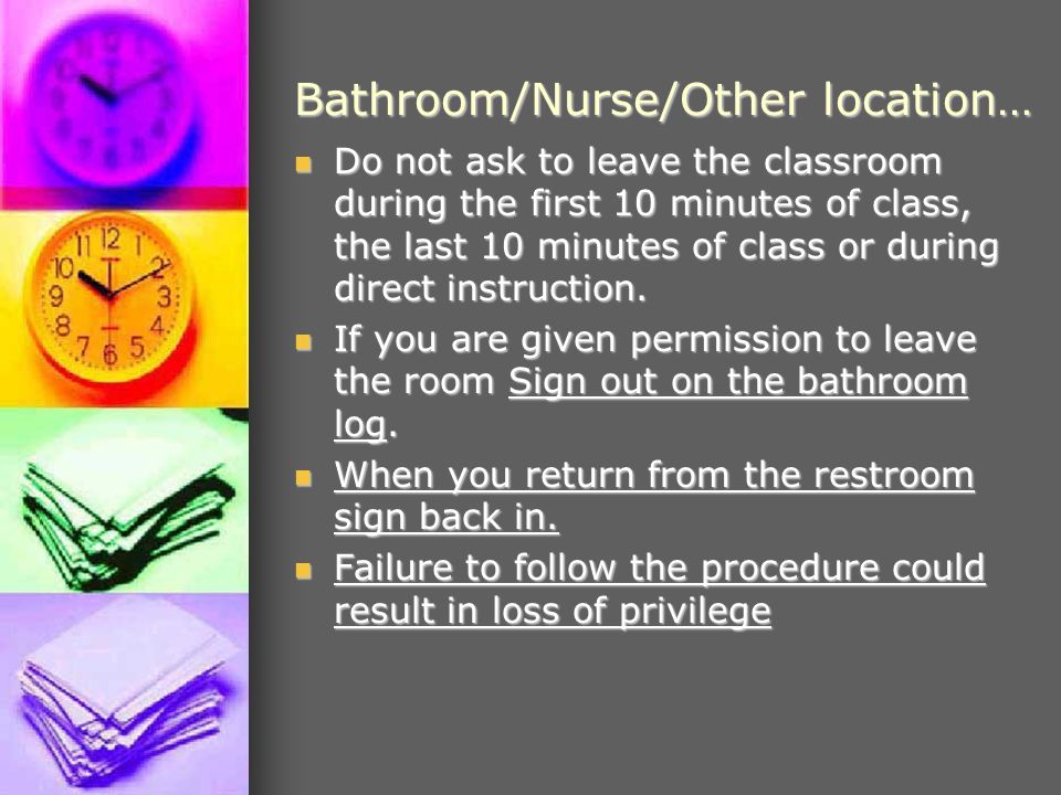 Bathroom/Nurse/Other location… Do not ask to leave the classroom during the first 10 minutes of class, the last 10 minutes of class or during direct instruction.
