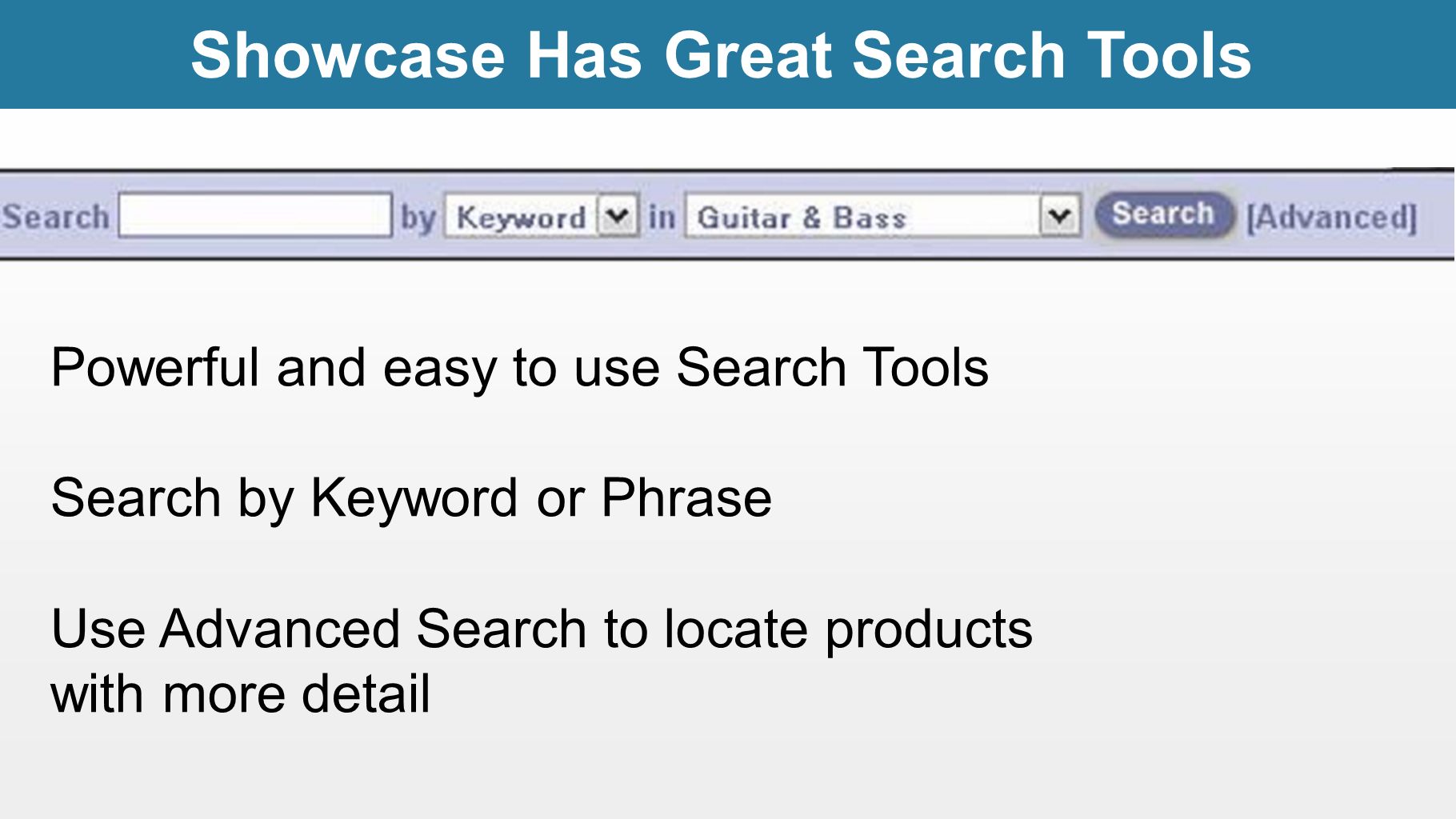 Powerful and easy to use Search Tools Search by Keyword or Phrase Use Advanced Search to locate products with more detail Showcase Has Great Search Tools