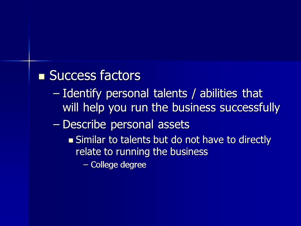 Success factors Success factors –Identify personal talents / abilities that will help you run the business successfully –Describe personal assets Similar to talents but do not have to directly relate to running the business Similar to talents but do not have to directly relate to running the business –College degree