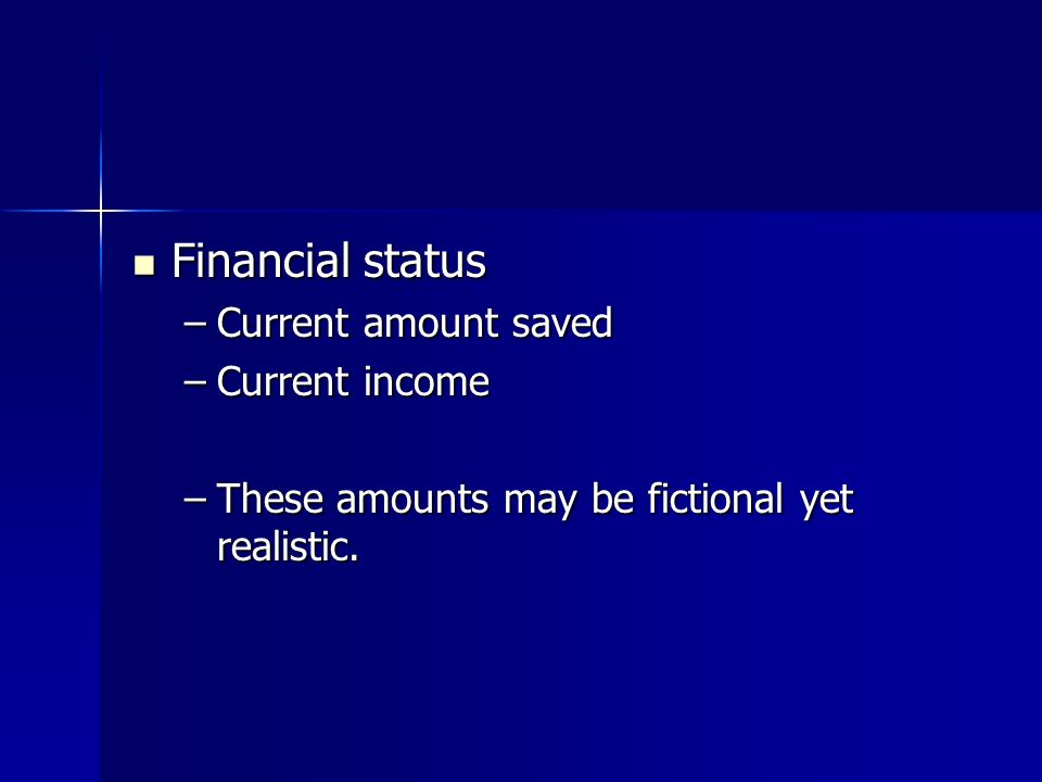Financial status Financial status –Current amount saved –Current income –These amounts may be fictional yet realistic.