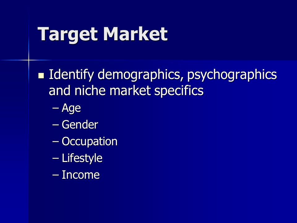 Target Market Identify demographics, psychographics and niche market specifics Identify demographics, psychographics and niche market specifics –Age –Gender –Occupation –Lifestyle –Income