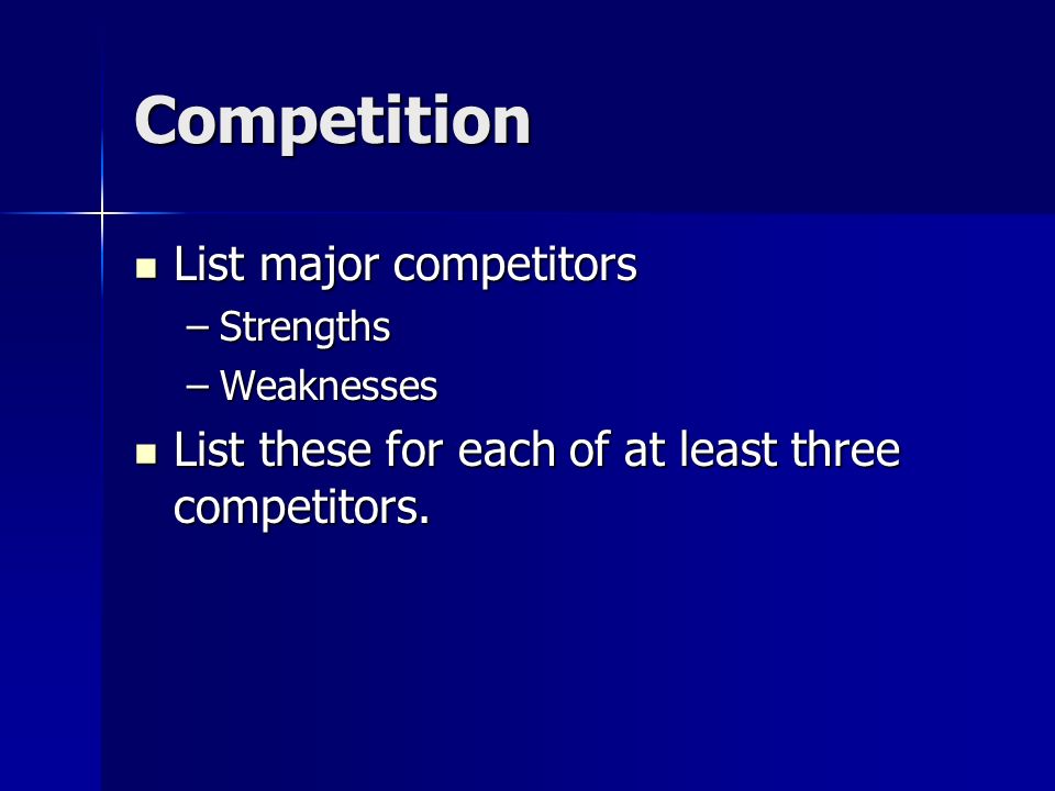 Competition List major competitors List major competitors –Strengths –Weaknesses List these for each of at least three competitors.