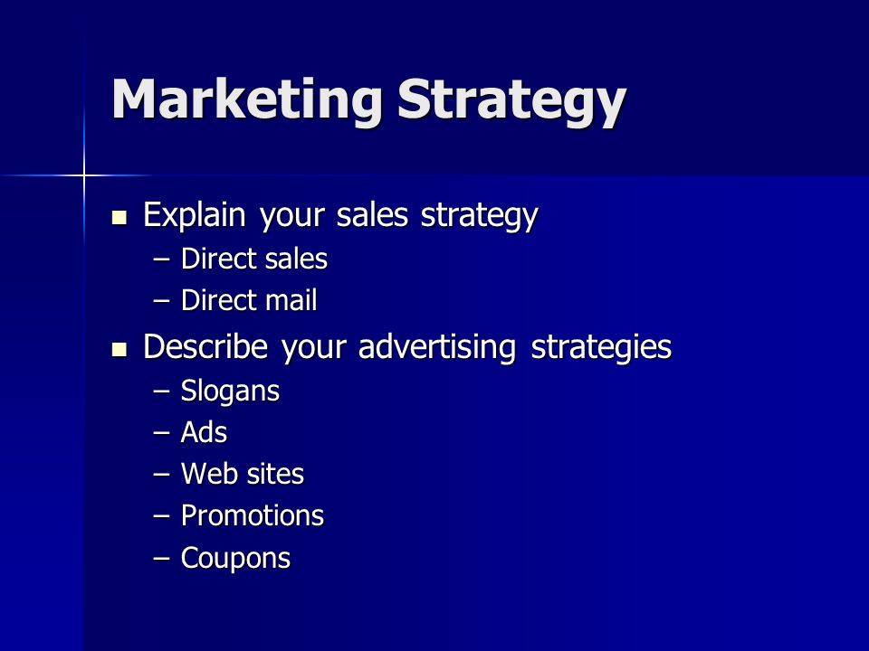 Marketing Strategy Explain your sales strategy Explain your sales strategy –Direct sales –Direct mail Describe your advertising strategies Describe your advertising strategies –Slogans –Ads –Web sites –Promotions –Coupons