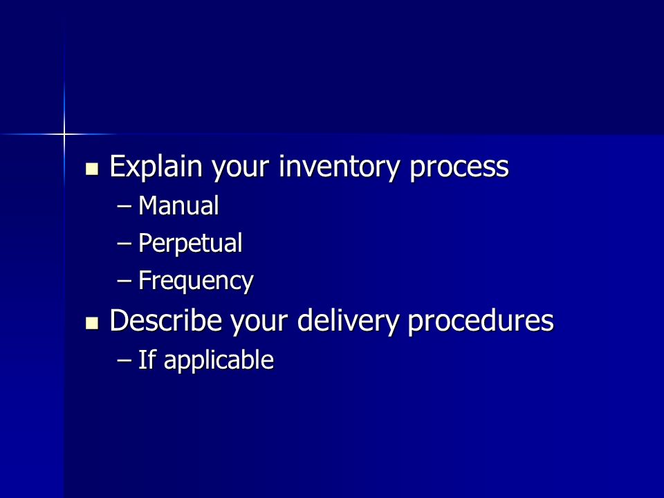 Explain your inventory process Explain your inventory process –Manual –Perpetual –Frequency Describe your delivery procedures Describe your delivery procedures –If applicable