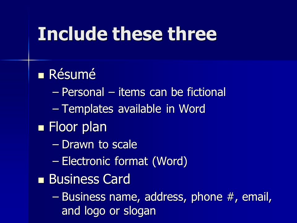 Include these three Résumé Résumé –Personal – items can be fictional –Templates available in Word Floor plan Floor plan –Drawn to scale –Electronic format (Word) Business Card Business Card –Business name, address, phone #,  , and logo or slogan