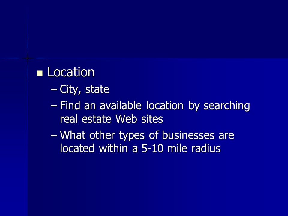 Location Location –City, state –Find an available location by searching real estate Web sites –What other types of businesses are located within a 5-10 mile radius
