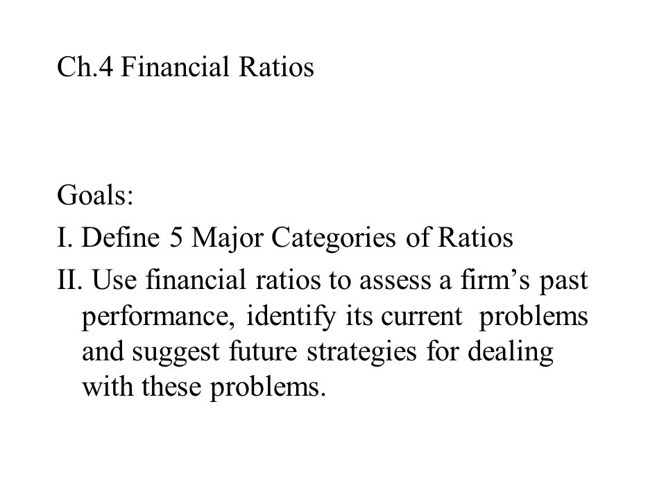 Ch.4 Financial Ratios Goals: I. Define 5 Major Categories of Ratios II.