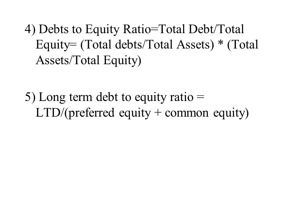 4) Debts to Equity Ratio=Total Debt/Total Equity= (Total debts/Total Assets) * (Total Assets/Total Equity) 5) Long term debt to equity ratio = LTD/(preferred equity + common equity)