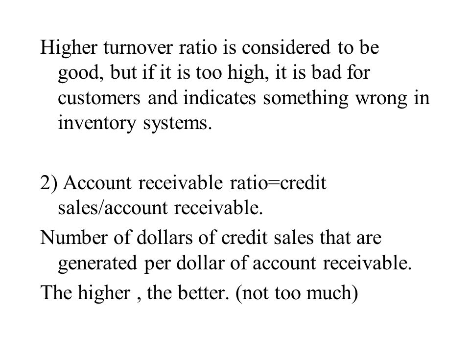 Higher turnover ratio is considered to be good, but if it is too high, it is bad for customers and indicates something wrong in inventory systems.