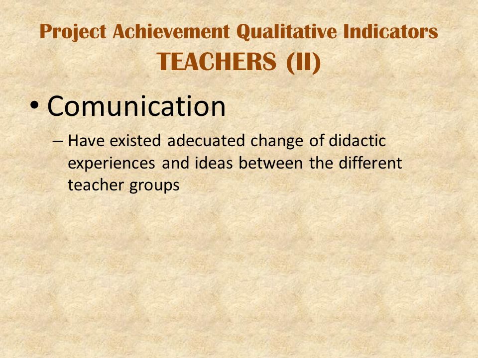 Project Achievement Qualitative Indicators TEACHERS (II) Comunication – Have existed adecuated change of didactic experiences and ideas between the different teacher groups