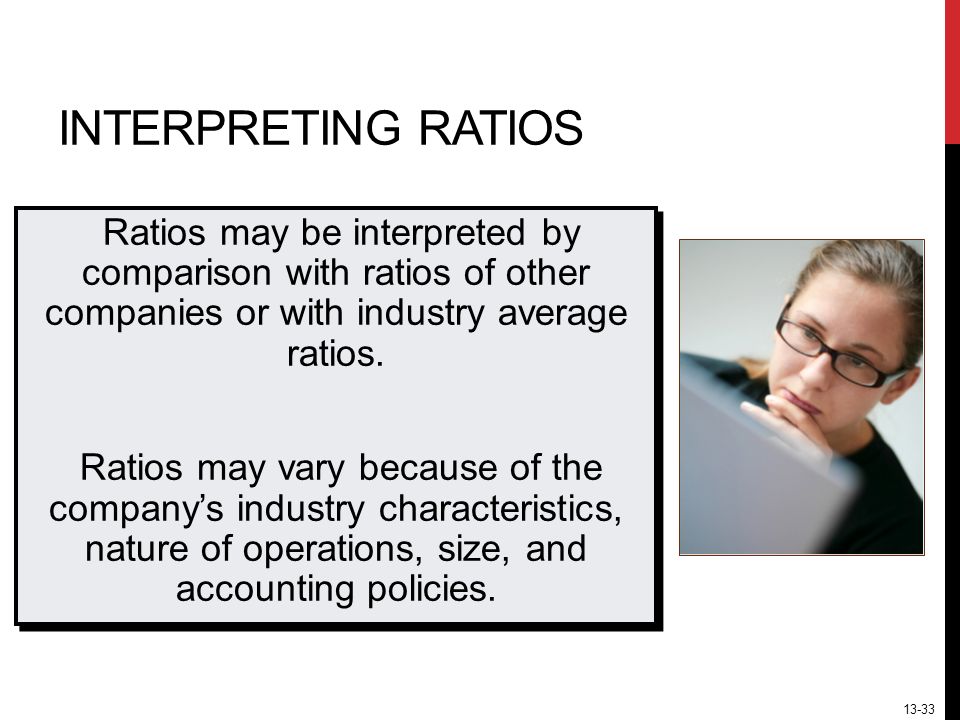 13-33 INTERPRETING RATIOS Ratios may be interpreted by comparison with ratios of other companies or with industry average ratios.