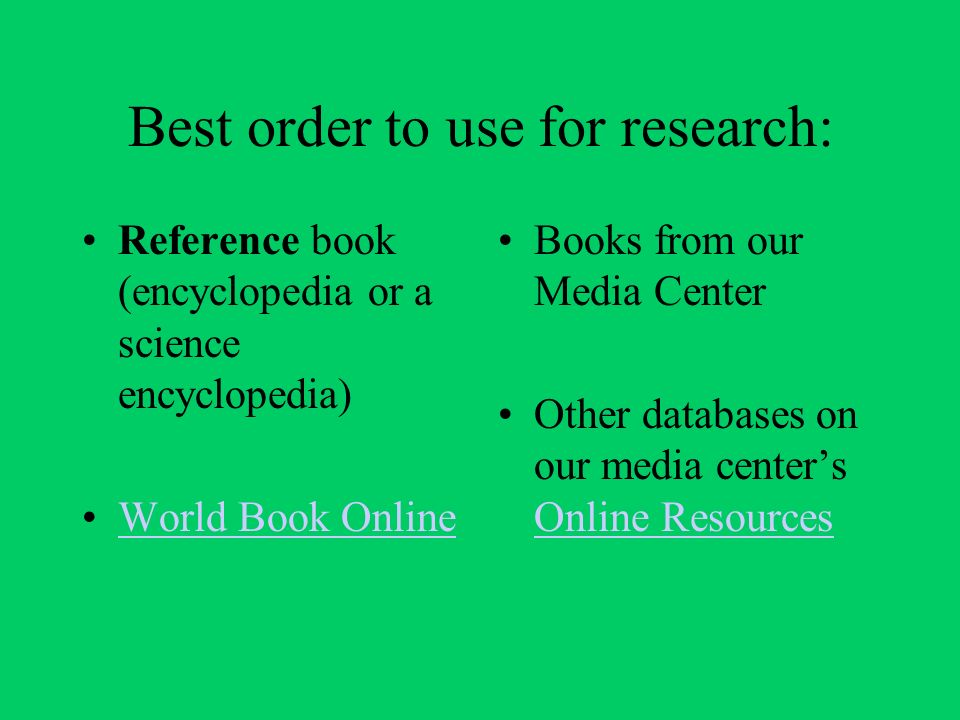 Best order to use for research: Reference book (encyclopedia or a science encyclopedia) World Book Online Books from our Media Center Other databases on our media center’s Online Resources Online Resources