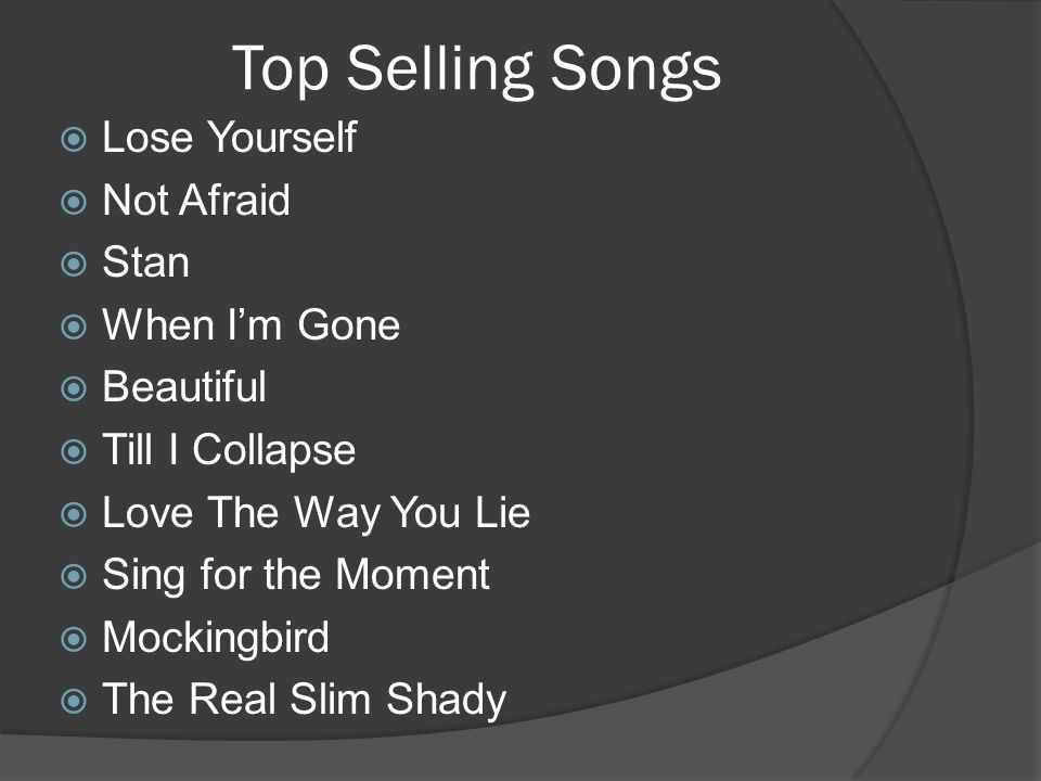 Top Selling Songs  Lose Yourself  Not Afraid  Stan  When I’m Gone  Beautiful  Till I Collapse  Love The Way You Lie  Sing for the Moment  Mockingbird  The Real Slim Shady