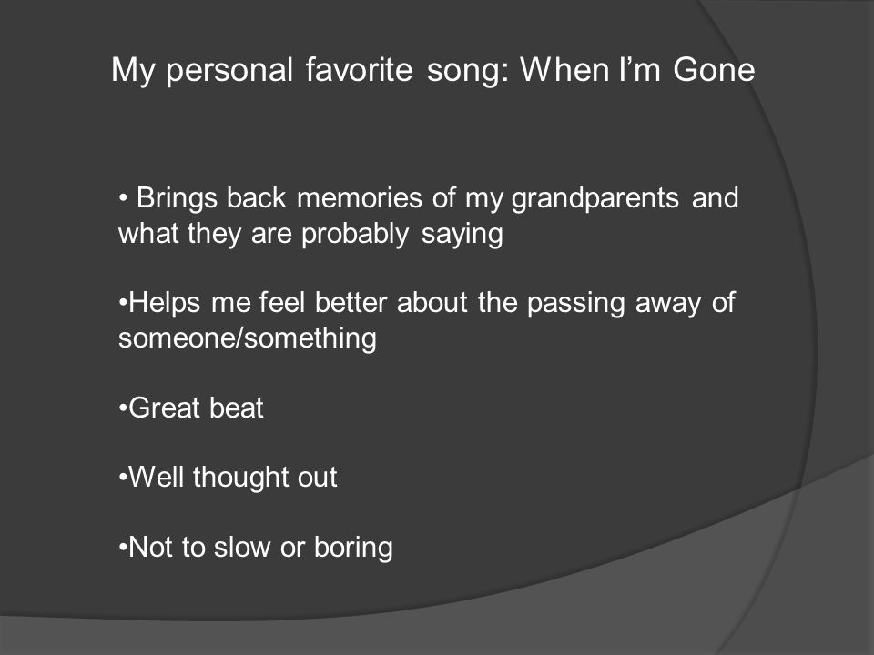 My personal favorite song: When I’m Gone Brings back memories of my grandparents and what they are probably saying Helps me feel better about the passing away of someone/something Great beat Well thought out Not to slow or boring