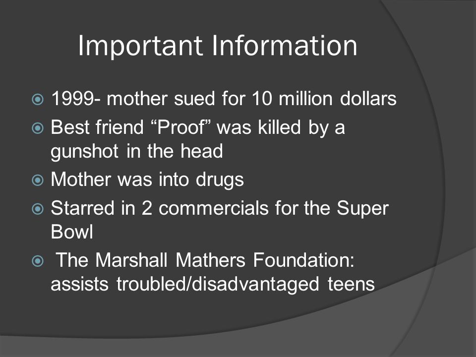Important Information  mother sued for 10 million dollars  Best friend Proof was killed by a gunshot in the head  Mother was into drugs  Starred in 2 commercials for the Super Bowl  The Marshall Mathers Foundation: assists troubled/disadvantaged teens