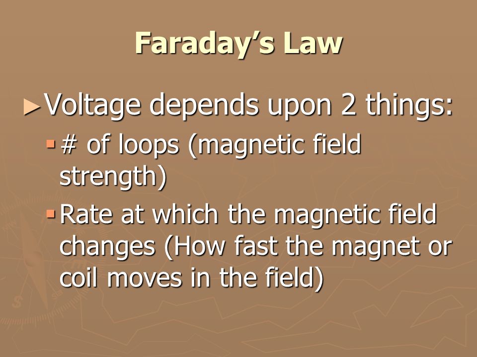 Faraday’s Law ► Voltage depends upon 2 things:  # of loops (magnetic field strength)  Rate at which the magnetic field changes (How fast the magnet or coil moves in the field)