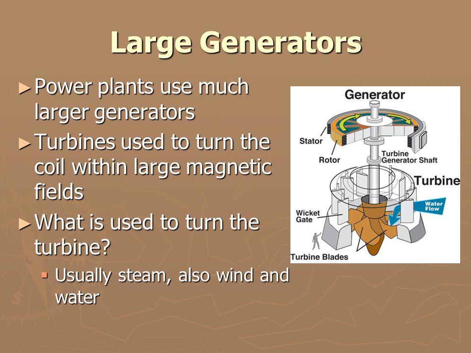 Large Generators ► Power plants use much larger generators ► Turbines used to turn the coil within large magnetic fields ► What is used to turn the turbine.