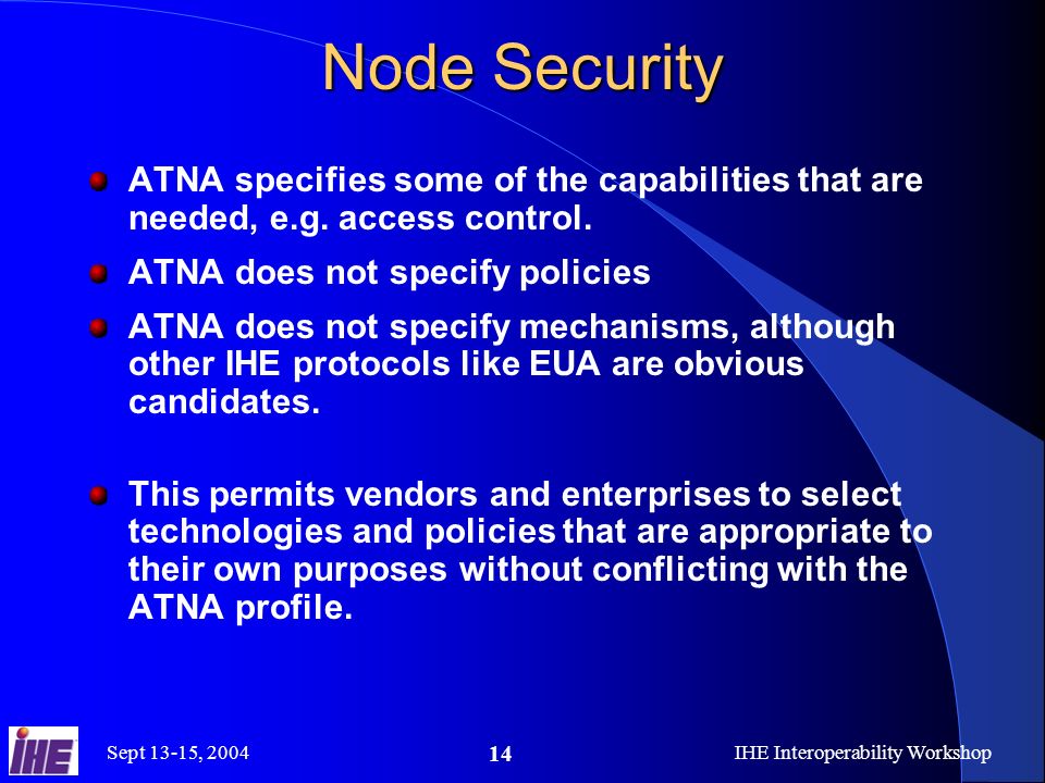 Sept 13-15, 2004IHE Interoperability Workshop 14 Node Security ATNA specifies some of the capabilities that are needed, e.g.