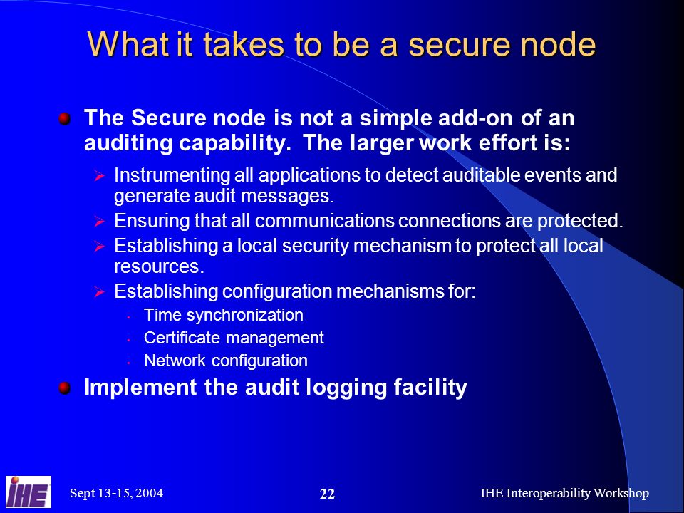 Sept 13-15, 2004IHE Interoperability Workshop 22 What it takes to be a secure node The Secure node is not a simple add-on of an auditing capability.