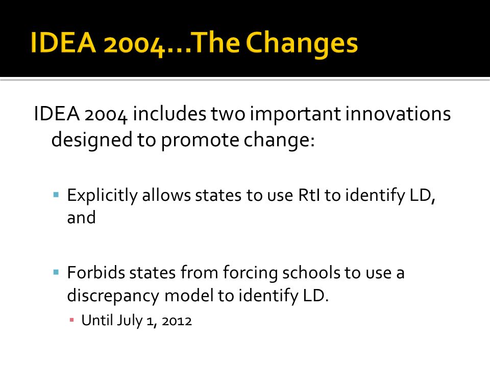 IDEA 2004 includes two important innovations designed to promote change:  Explicitly allows states to use RtI to identify LD, and  Forbids states from forcing schools to use a discrepancy model to identify LD.