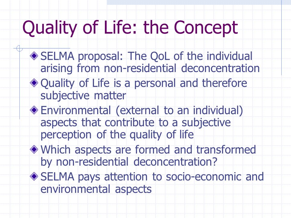 Quality of Life: the Concept SELMA proposal: The QoL of the individual arising from non-residential deconcentration Quality of Life is a personal and therefore subjective matter Environmental (external to an individual) aspects that contribute to a subjective perception of the quality of life Which aspects are formed and transformed by non-residential deconcentration.