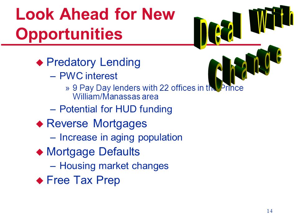 14 Look Ahead for New Opportunities u Predatory Lending –PWC interest »9 Pay Day lenders with 22 offices in the Prince William/Manassas area –Potential for HUD funding u Reverse Mortgages –Increase in aging population u Mortgage Defaults –Housing market changes u Free Tax Prep