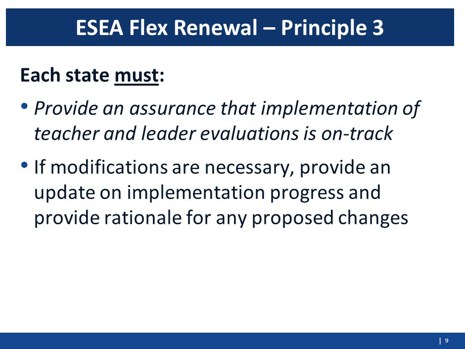 | Each state must: Provide an assurance that implementation of teacher and leader evaluations is on-track If modifications are necessary, provide an update on implementation progress and provide rationale for any proposed changes 9 ESEA Flex Renewal – Principle 3