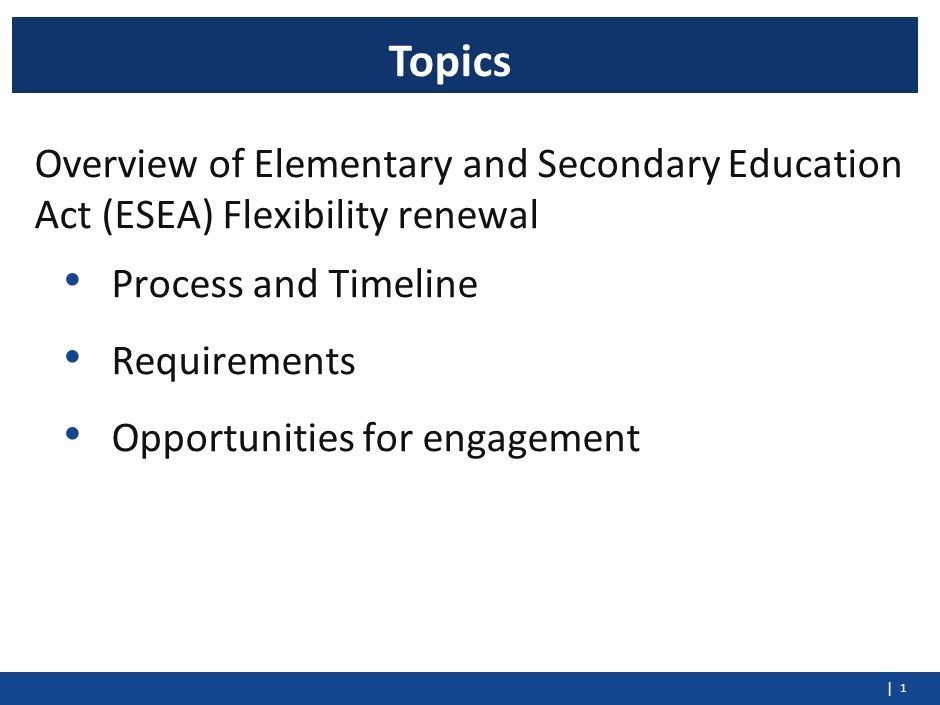 | Overview of Elementary and Secondary Education Act (ESEA) Flexibility renewal Process and Timeline Requirements Opportunities for engagement Topics 1